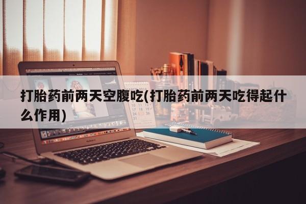 米非米索在线购微信打胎药前两天空腹吃(打胎药前两天吃得起什么作用)