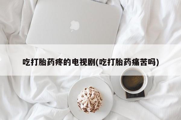 米非米索在线购微信吃打胎药疼的电视剧(吃打胎药痛苦吗)