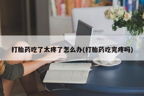 米非米索在线购微信打胎药吃了太疼了怎么办(打胎药吃完疼吗)