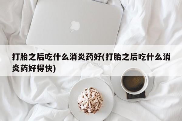 米非米索在线购微信打胎之后吃什么消炎药好(打胎之后吃什么消炎药好得快)