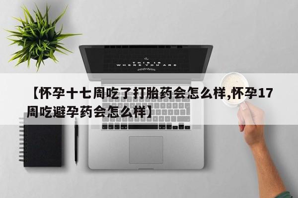 米非米索在线购微信【怀孕十七周吃了打胎药会怎么样,怀孕17周吃避孕药会怎么样】