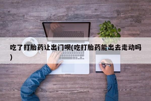 米非米索在线购微信吃了打胎药让出门呗(吃打胎药能出去走动吗)