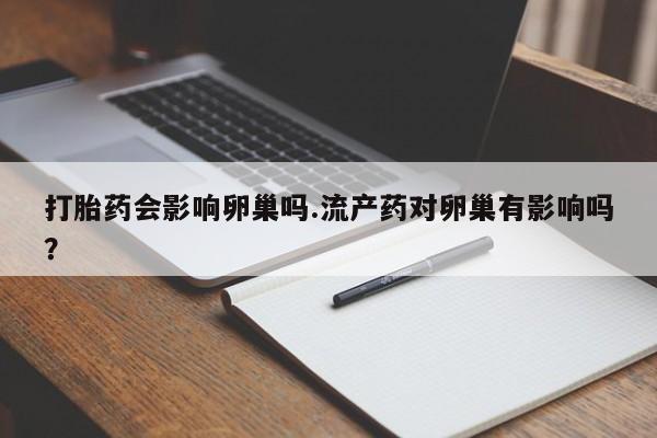 米非米索在线购微信打胎药会影响卵巢吗.流产药对卵巢有影响吗？