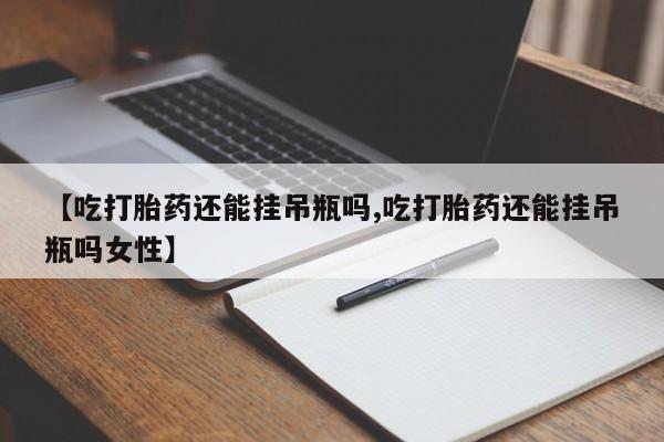 米非米索在线购微信【吃打胎药还能挂吊瓶吗,吃打胎药还能挂吊瓶吗女性】