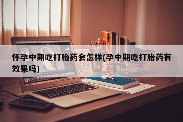 米非米索在线购微信怀孕中期吃打胎药会怎样(孕中期吃打胎药有效果吗)