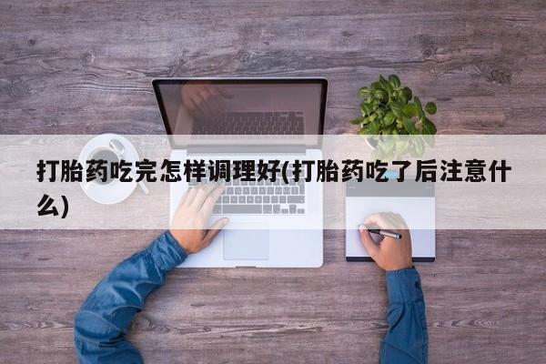 米非米索在线购微信打胎药吃完怎样调理好(打胎药吃了后注意什么)