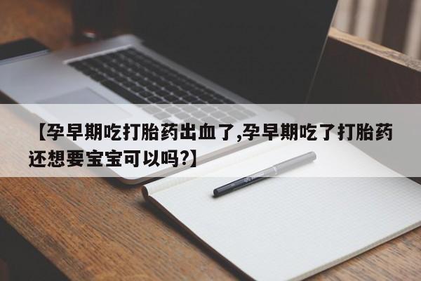 米非米索在线购微信【孕早期吃打胎药出血了,孕早期吃了打胎药还想要宝宝可以吗?】