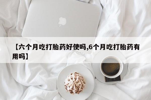米非米索在线购微信【六个月吃打胎药好使吗,6个月吃打胎药有用吗】