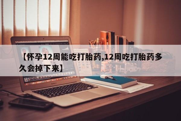 米非米索在线购微信【怀孕12周能吃打胎药,12周吃打胎药多久会掉下来】