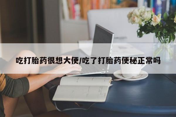 米非米索在线购微信吃打胎药很想大便/吃了打胎药便秘正常吗