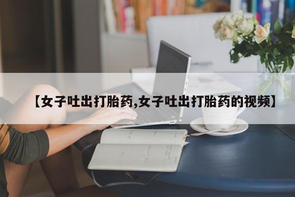 米非米索在线购微信【女子吐出打胎药,女子吐出打胎药的视频】