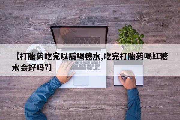 米非米索在线购微信【打胎药吃完以后喝糖水,吃完打胎药喝红糖水会好吗?】