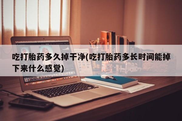 米非米索在线购微信吃打胎药多久掉干净(吃打胎药多长时间能掉下来什么感觉)
