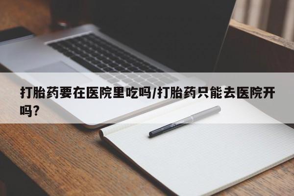 米非米索在线购微信打胎药要在医院里吃吗/打胎药只能去医院开吗?