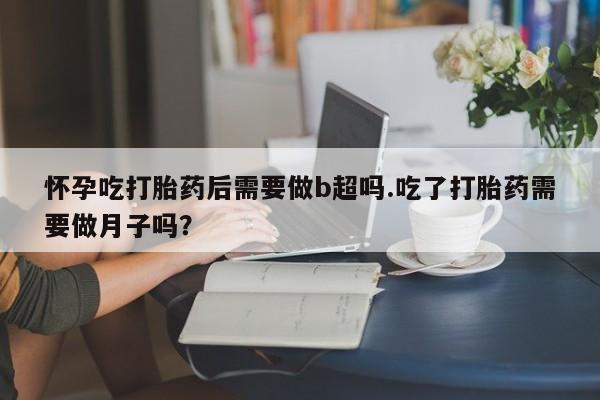 米非米索在线购微信怀孕吃打胎药后需要做b超吗.吃了打胎药需要做月子吗？