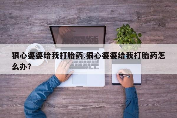 米非米索在线购微信狠心婆婆给我打胎药.狠心婆婆给我打胎药怎么办？