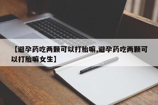 米非米索在线购微信【避孕药吃两颗可以打胎嘛,避孕药吃两颗可以打胎嘛女生】