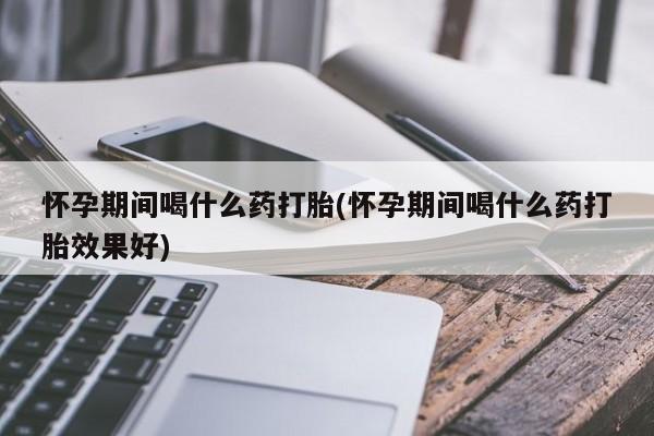 米非米索在线购微信怀孕期间喝什么药打胎(怀孕期间喝什么药打胎效果好)