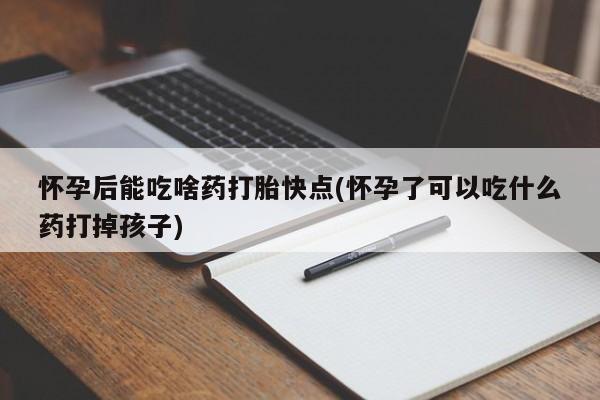 米非米索在线购微信怀孕后能吃啥药打胎快点(怀孕了可以吃什么药打掉孩子)