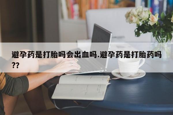 米非米索在线购微信避孕药是打胎吗会出血吗.避孕药是打胎药吗?？