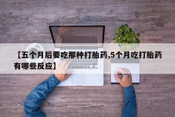 米非米索在线购微信【五个月后要吃那种打胎药,5个月吃打胎药有哪些反应】