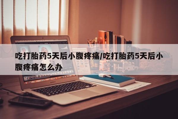 米非米索在线购微信吃打胎药5天后小腹疼痛/吃打胎药5天后小腹疼痛怎么办