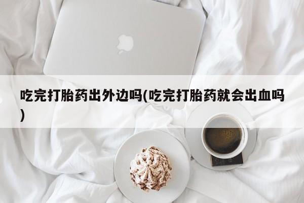 米非米索在线购微信吃完打胎药出外边吗(吃完打胎药就会出血吗)
