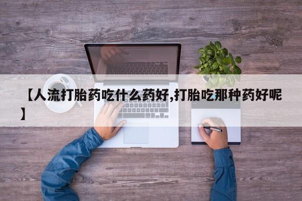 米非米索在线购微信【人流打胎药吃什么药好,打胎吃那种药好呢】