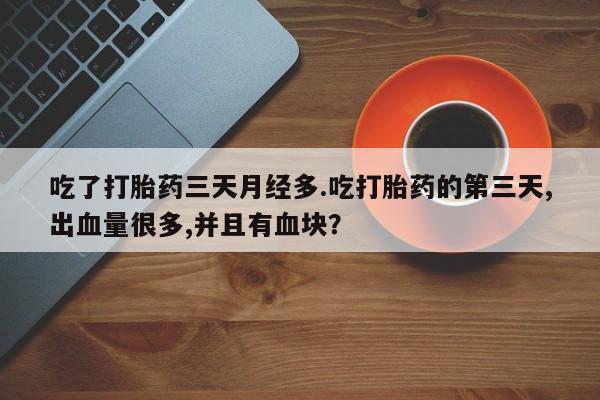 米非米索在线购微信吃了打胎药三天月经多.吃打胎药的第三天,出血量很多,并且有血块？