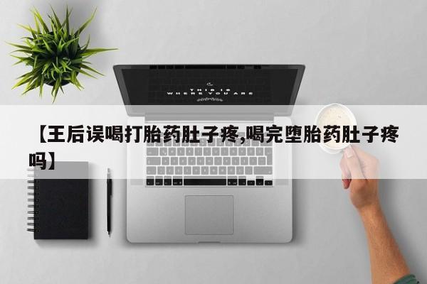 米非米索在线购微信【王后误喝打胎药肚子疼,喝完堕胎药肚子疼吗】