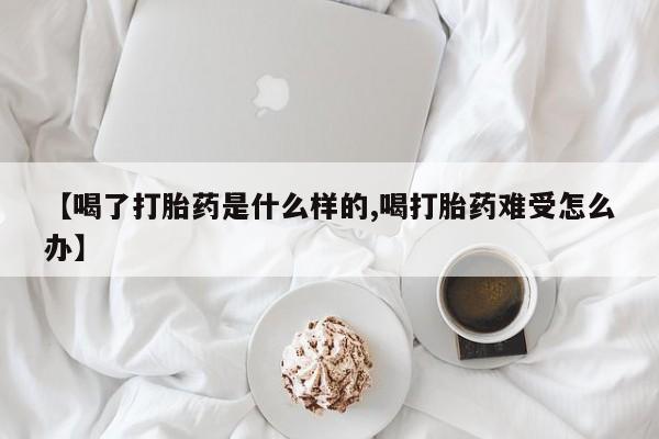 米非米索在线购微信【喝了打胎药是什么样的,喝打胎药难受怎么办】