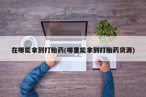 米非米索在线购微信在哪能拿到打胎药(哪里能拿到打胎药货源)