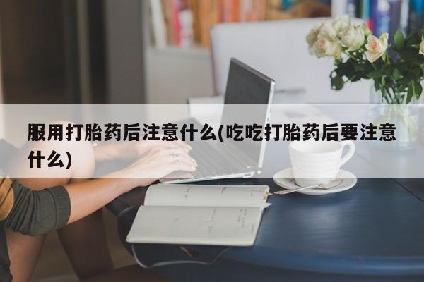 米非米索在线购微信服用打胎药后注意什么(吃吃打胎药后要注意什么)