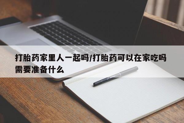 米非米索在线购微信打胎药家里人一起吗/打胎药可以在家吃吗 需要准备什么