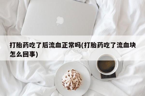 米非米索在线购微信打胎药吃了后流血正常吗(打胎药吃了流血块怎么回事)