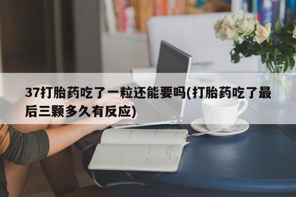 米非米索在线购微信37打胎药吃了一粒还能要吗(打胎药吃了最后三颗多久有反应)