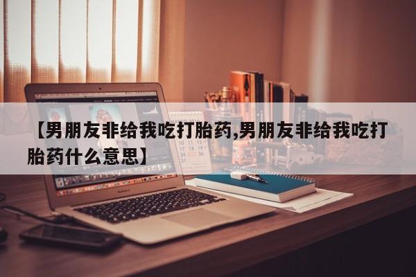 米非米索在线购微信【男朋友非给我吃打胎药,男朋友非给我吃打胎药什么意思】