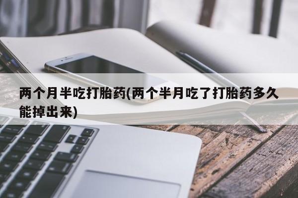 米非米索在线购微信两个月半吃打胎药(两个半月吃了打胎药多久能掉出来)