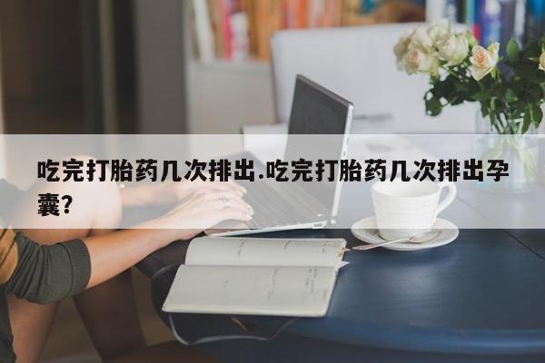 米非米索在线购微信吃完打胎药几次排出.吃完打胎药几次排出孕囊？