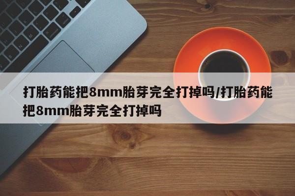 米非米索在线购微信打胎药能把8mm胎芽完全打掉吗/打胎药能把8mm胎芽完全打掉吗