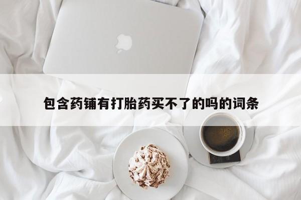 米非米索在线购微信包含药铺有打胎药买不了的吗的词条