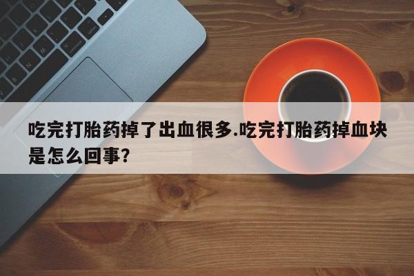 米非米索在线购微信吃完打胎药掉了出血很多.吃完打胎药掉血块是怎么回事？