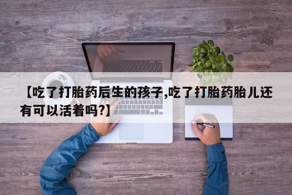 米非米索在线购微信【吃了打胎药后生的孩子,吃了打胎药胎儿还有可以活着吗?】