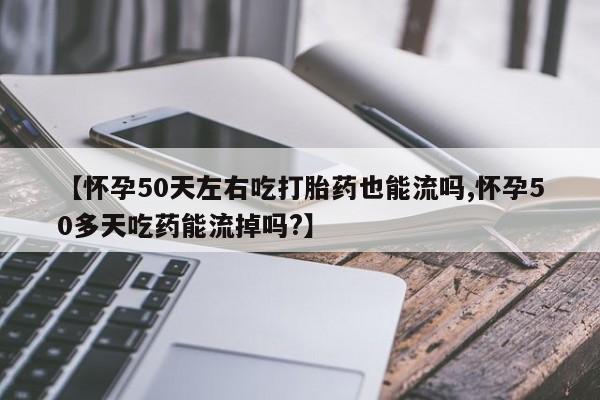 米非米索在线购微信【怀孕50天左右吃打胎药也能流吗,怀孕50多天吃药能流掉吗?】