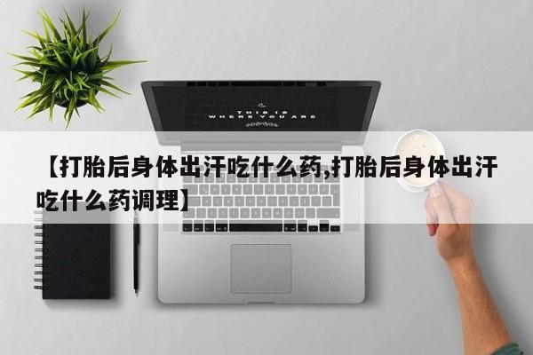 米非米索在线购微信【打胎后身体出汗吃什么药,打胎后身体出汗吃什么药调理】