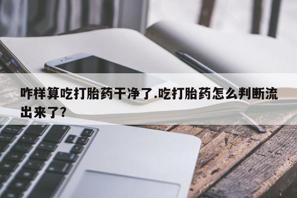 米非米索在线购微信咋样算吃打胎药干净了.吃打胎药怎么判断流出来了？