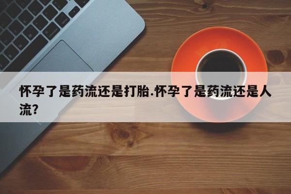 米非米索在线购微信怀孕了是药流还是打胎.怀孕了是药流还是人流？