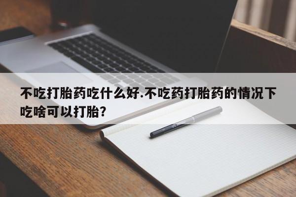 米非米索在线购微信不吃打胎药吃什么好.不吃药打胎药的情况下吃啥可以打胎？