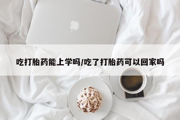 米非米索在线购微信吃打胎药能上学吗/吃了打胎药可以回家吗