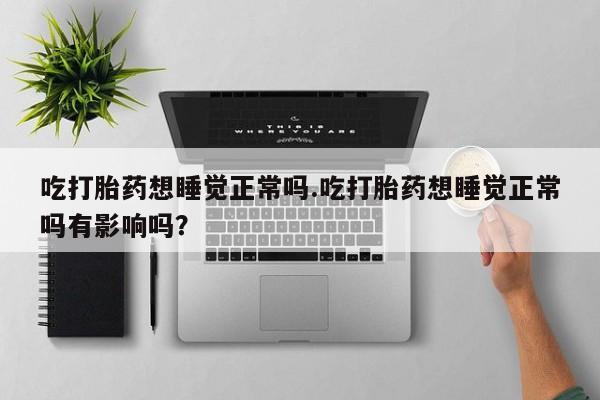 米非米索在线购微信吃打胎药想睡觉正常吗.吃打胎药想睡觉正常吗有影响吗？